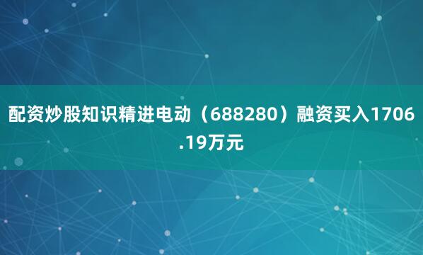 配资炒股知识精进电动（688280）融资买入1706.19万元