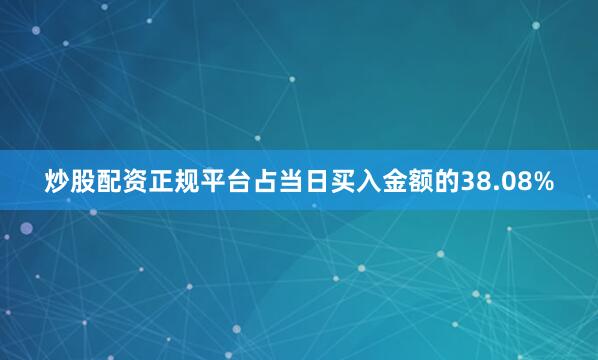 炒股配资正规平台占当日买入金额的38.08%