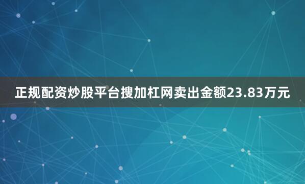 正规配资炒股平台搜加杠网卖出金额23.83万元