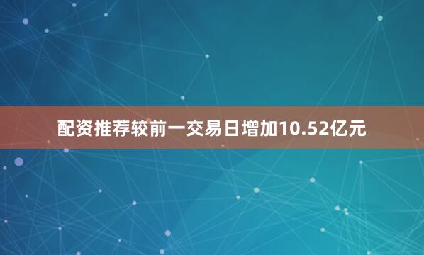 配资推荐较前一交易日增加10.52亿元