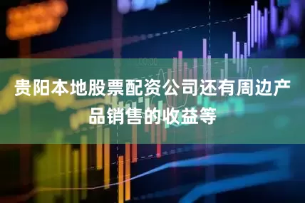 贵阳本地股票配资公司还有周边产品销售的收益等