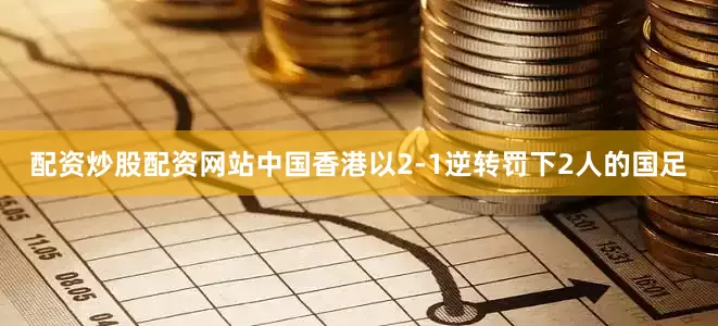 配资炒股配资网站中国香港以2-1逆转罚下2人的国足
