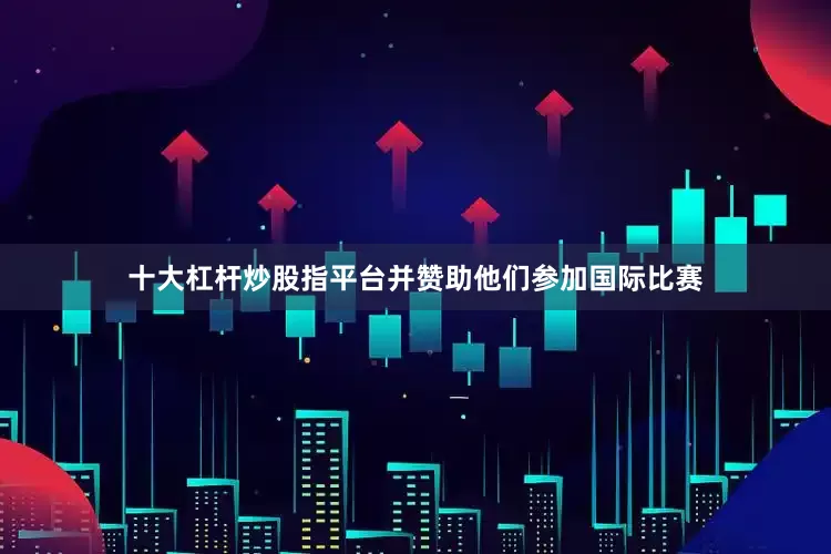 十大杠杆炒股指平台并赞助他们参加国际比赛