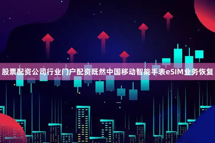 股票配资公司行业门户配资既然中国移动智能手表eSIM业务恢复