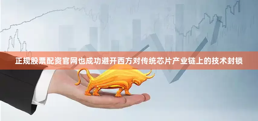 正规股票配资官网也成功避开西方对传统芯片产业链上的技术封锁