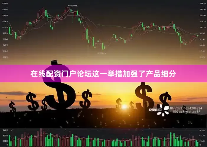 在线配资门户论坛这一举措加强了产品细分