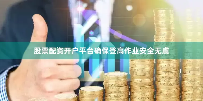 股票配资开户平台确保登高作业安全无虞