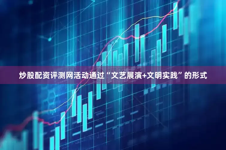 炒股配资评测网活动通过“文艺展演+文明实践”的形式